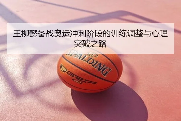 王柳懿备战奥运冲刺阶段的训练调整与心理突破之路