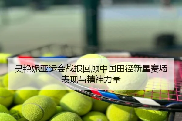 吴艳妮亚运会战报回顾中国田径新星赛场表现与精神力量