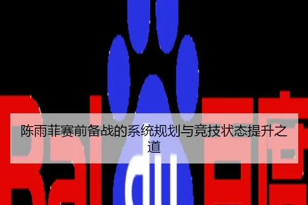 陈雨菲赛前备战的系统规划与竞技状态提升之道