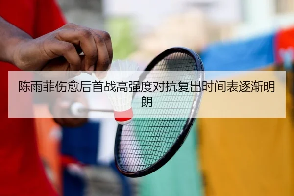 陈雨菲伤愈后首战高强度对抗复出时间表逐渐明朗