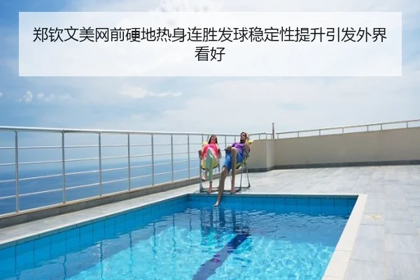 郑钦文美网前硬地热身连胜发球稳定性提升引发外界看好