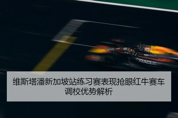 维斯塔潘新加坡站练习赛表现抢眼红牛赛车调校优势解析