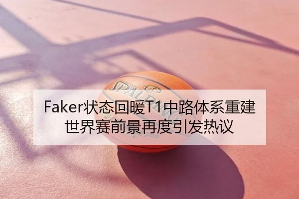 Faker状态回暖T1中路体系重建世界赛前景再度引发热议