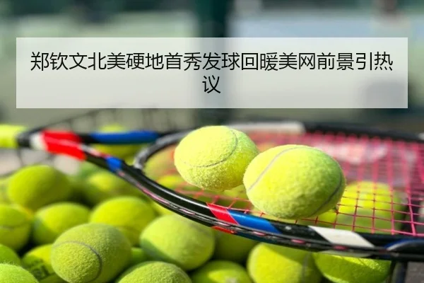 郑钦文北美硬地首秀发球回暖美网前景引热议