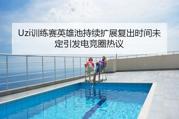 Uzi训练赛英雄池持续扩展复出时间未定引发电竞圈热议