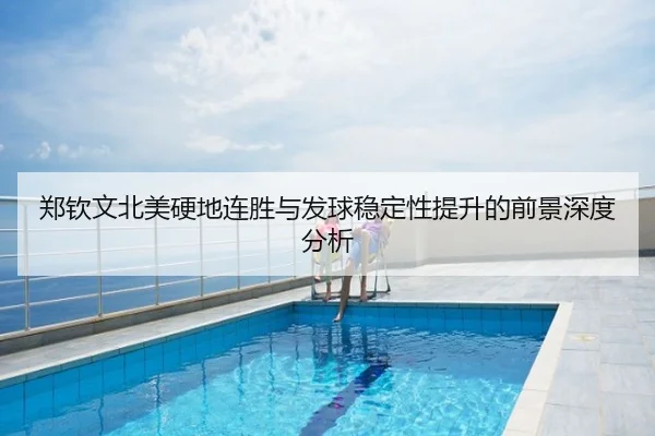 郑钦文北美硬地连胜与发球稳定性提升的前景深度分析