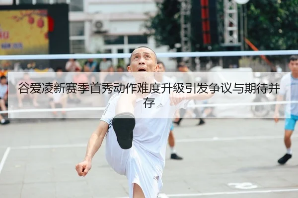 谷爱凌新赛季首秀动作难度升级引发争议与期待并存