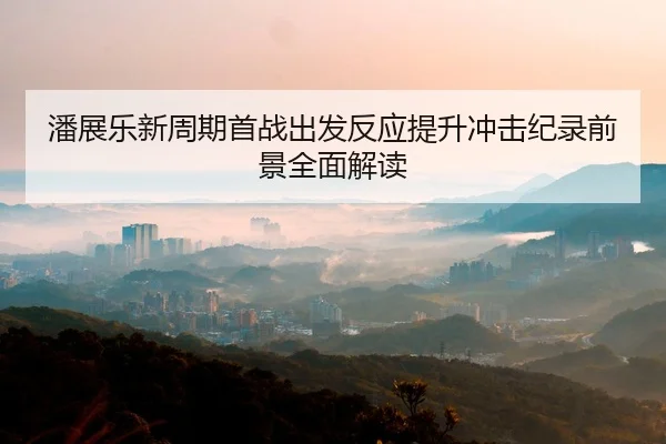 潘展乐新周期首战出发反应提升冲击纪录前景全面解读