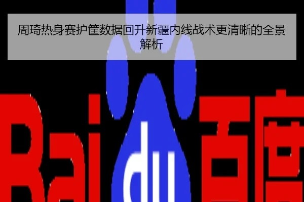 周琦热身赛护筐数据回升新疆内线战术更清晰的全景解析