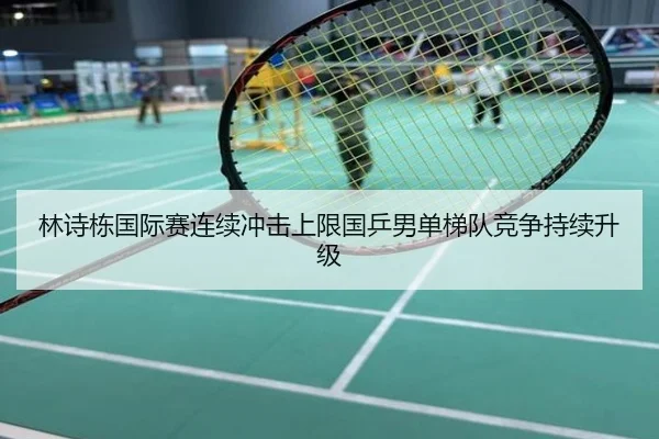 林诗栋国际赛连续冲击上限国乒男单梯队竞争持续升级